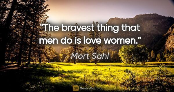Mort Sahl quote: "The bravest thing that men do is love women."