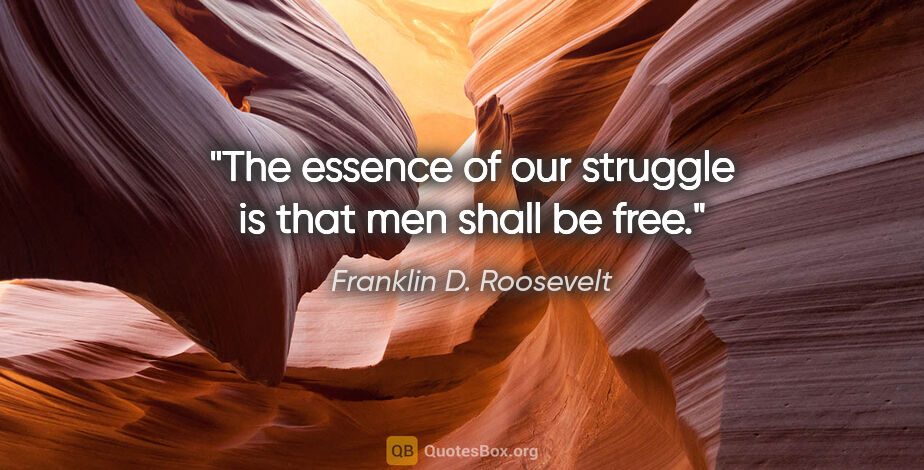 Franklin D. Roosevelt quote: "The essence of our struggle is that men shall be free."