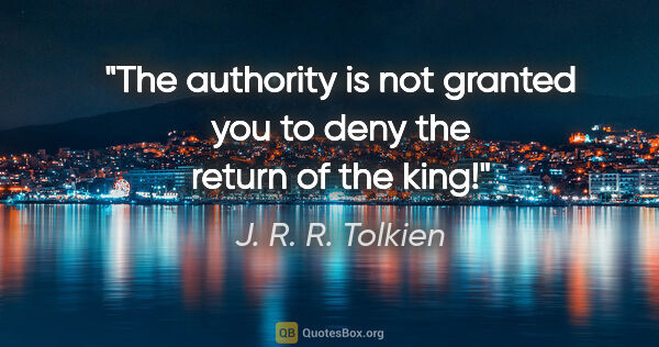 J. R. R. Tolkien quote: "The authority is not granted you to deny the return of the king!"