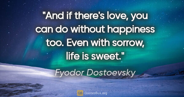 Fyodor Dostoevsky quote: "And if there's love, you can do without happiness too. Even..."