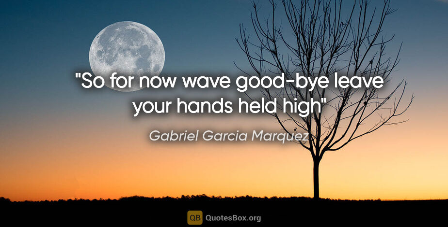 Gabriel Garcia Marquez quote: "So for now wave good-bye leave your hands held high"