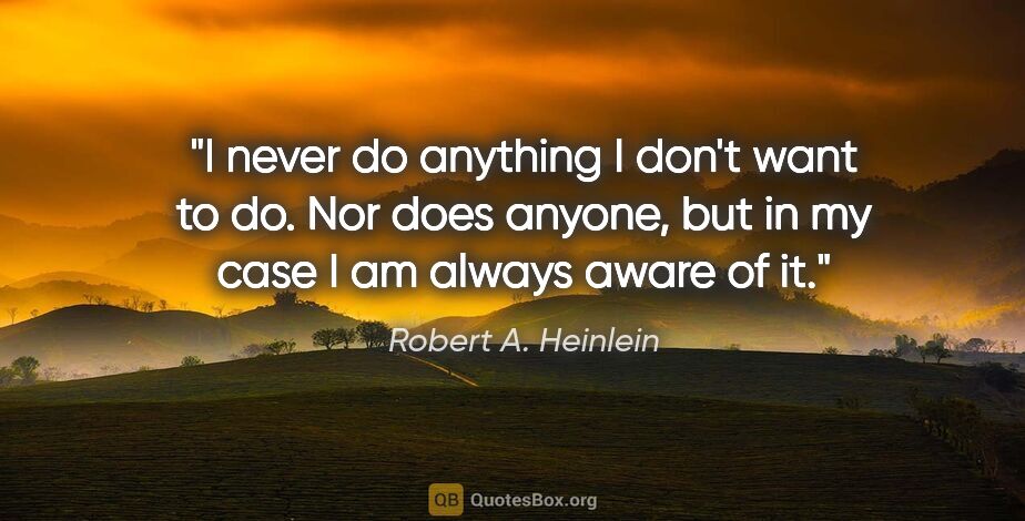 Robert A. Heinlein quote: "I never do anything I don't want to do. Nor does anyone, but..."