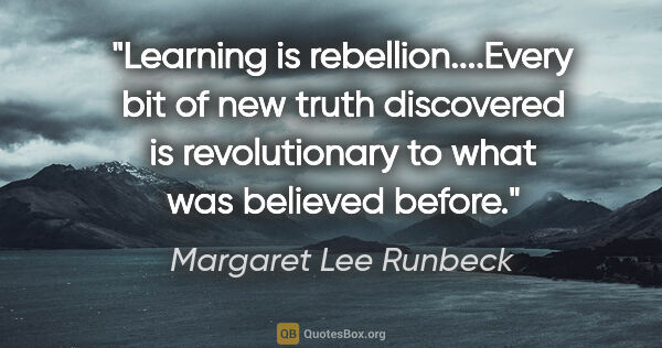 Margaret Lee Runbeck quote: "Learning is rebellion....Every bit of new truth discovered is..."