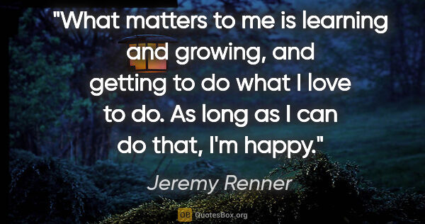 Jeremy Renner quote: "What matters to me is learning and growing, and getting to do..."