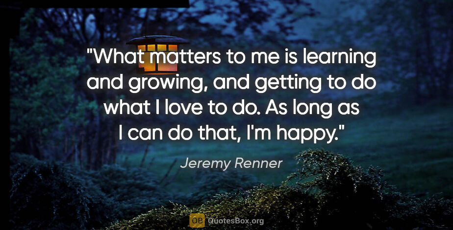 Jeremy Renner quote: "What matters to me is learning and growing, and getting to do..."
