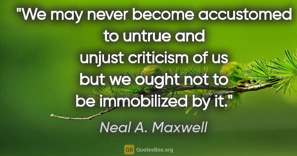 Neal A. Maxwell quote: "We may never become accustomed to untrue and unjust criticism..."