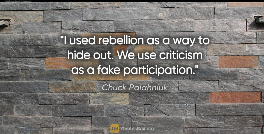 Chuck Palahniuk quote: "I used rebellion as a way to hide out. We use criticism as a..."