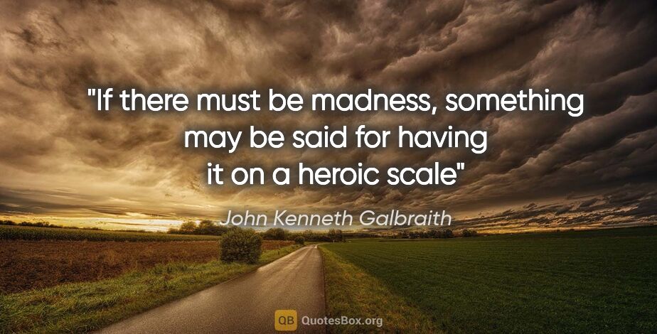 John Kenneth Galbraith quote: "If there must be madness, something may be said for having it..."