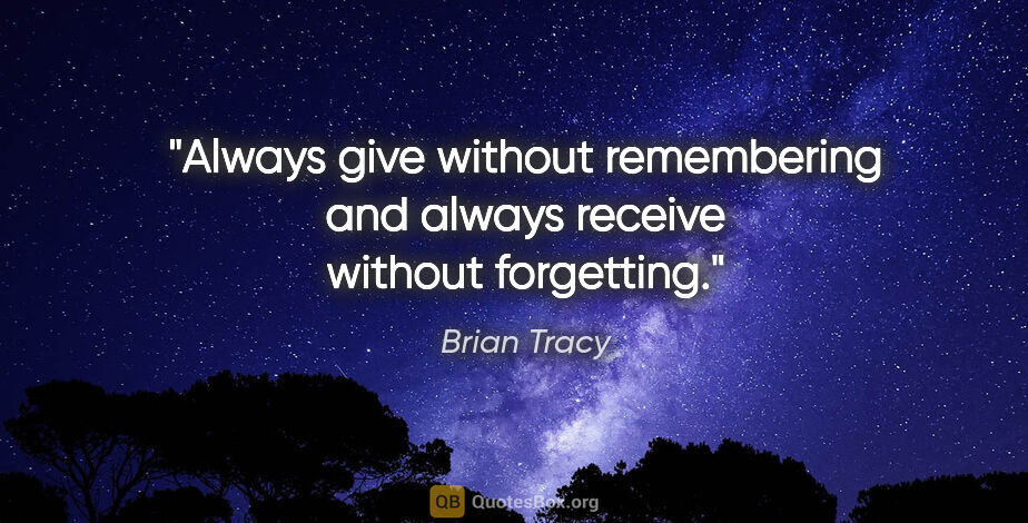 Brian Tracy quote: "Always give without remembering and always receive without..."