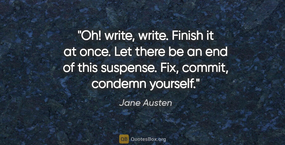 Jane Austen quote: "Oh! write, write. Finish it at once. Let there be an end of..."