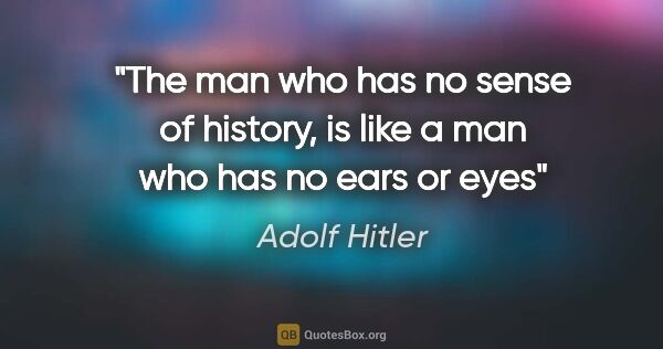 Adolf Hitler quote: "The man who has no sense of history, is like a man who has no..."