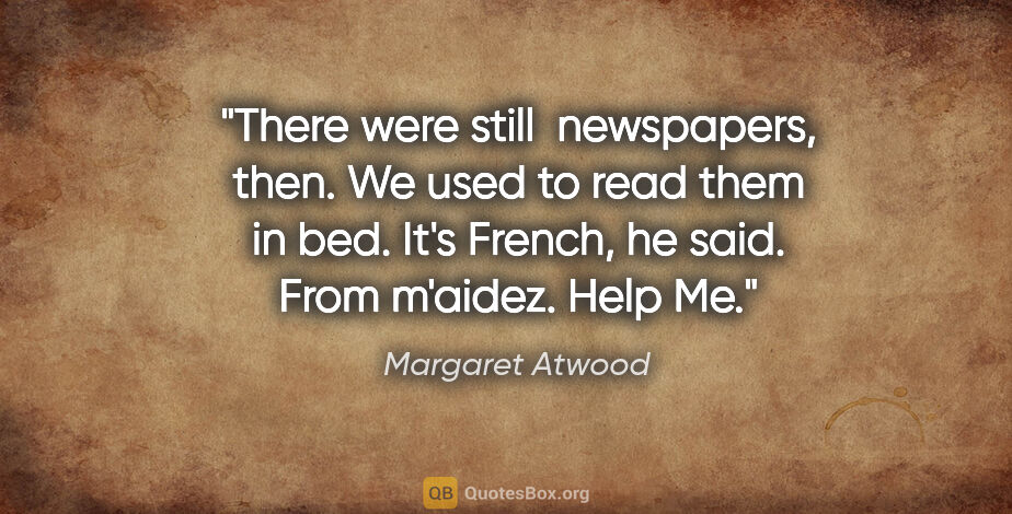 Margaret Atwood quote: "There were still  newspapers, then. We used to read them in..."