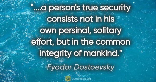 Fyodor Dostoevsky quote: "a person's true security consists not in his own persinal,..."