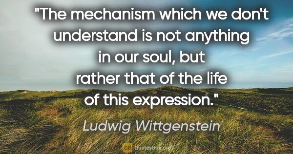 Ludwig Wittgenstein quote: "The mechanism which we don't understand is not anything in our..."