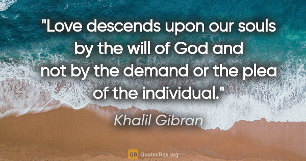 Khalil Gibran quote: "Love descends upon our souls by the will of God and not by the..."