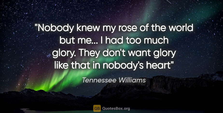 Tennessee Williams quote: "Nobody knew my rose of the world but me... I had too much..."