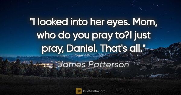 James Patterson quote: "I looked into her eyes. "Mom, who do you pray to?"I just pray,..."