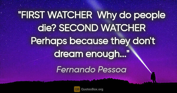 Fernando Pessoa quote: "FIRST WATCHER  Why do people die?
SECOND WATCHER  Perhaps..."
