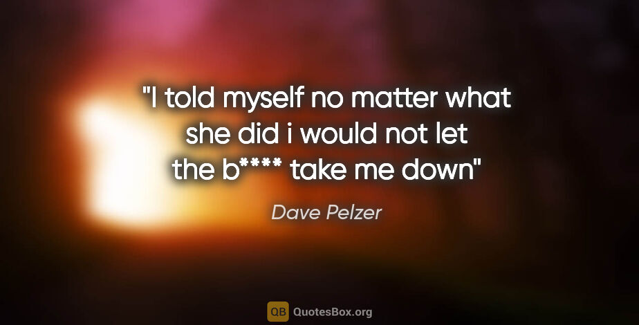 Dave Pelzer quote: "I told myself no matter what she did i would not let the b****..."