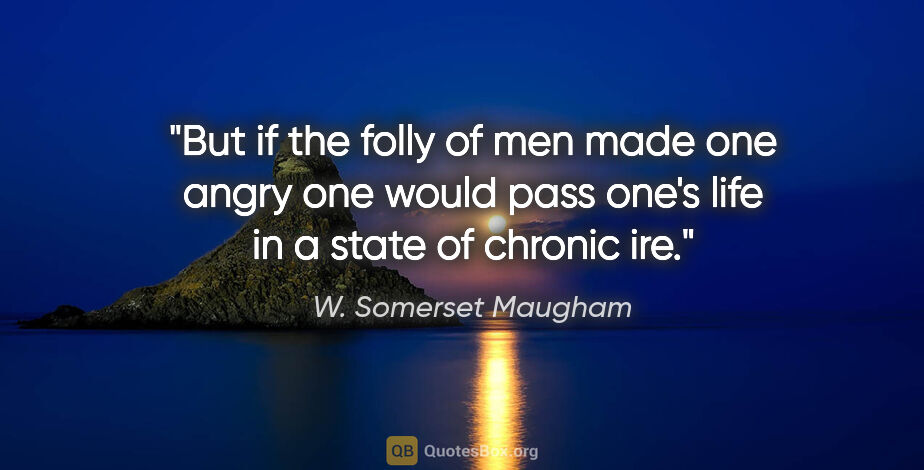 W. Somerset Maugham quote: "But if the folly of men made one angry one would pass one's..."