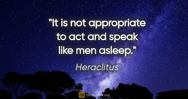 Heraclitus quote: "It is not appropriate to act and speak like men asleep."