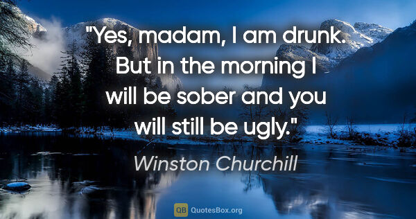 Winston Churchill quote: "Yes, madam, I am drunk. But in the morning I will be sober and..."