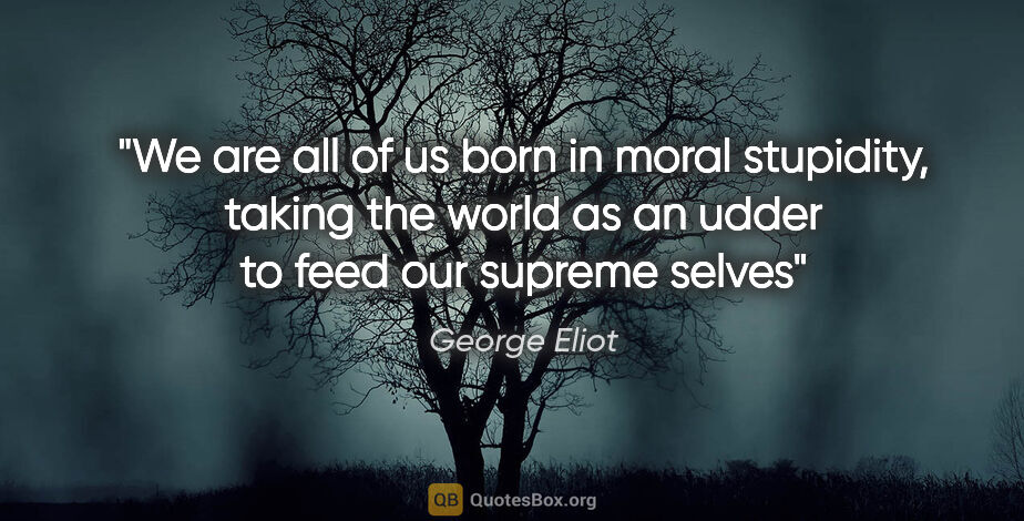 George Eliot quote: "We are all of us born in moral stupidity, taking the world as..."