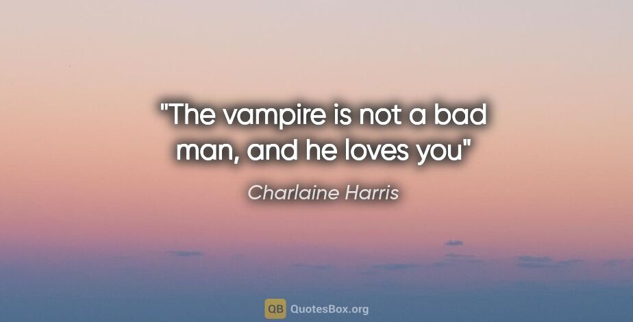 Charlaine Harris quote: "The vampire is not a bad man, and he loves you"