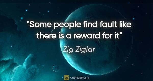 Zig Ziglar quote: "Some people find fault like there is a reward for it"