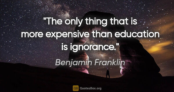 Benjamin Franklin quote: "The only thing that is more expensive than education is..."