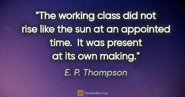 E. P. Thompson quote: "The working class did not rise like the sun at an appointed..."