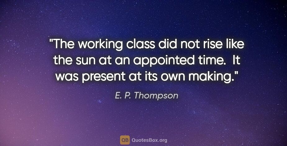 E. P. Thompson quote: "The working class did not rise like the sun at an appointed..."