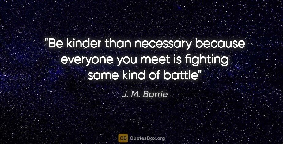 J. M. Barrie quote: "Be kinder than necessary because everyone you meet is fighting..."