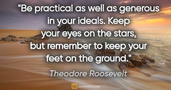 Theodore Roosevelt quote: "Be practical as well as generous in your ideals. Keep your..."