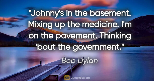 Bob Dylan quote: "Johnny's in the basement. Mixing up the medicine. I'm on the..."
