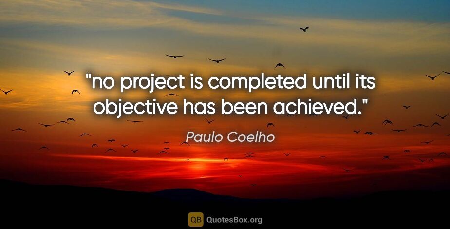 Paulo Coelho quote: "no project is completed until its objective has been achieved."