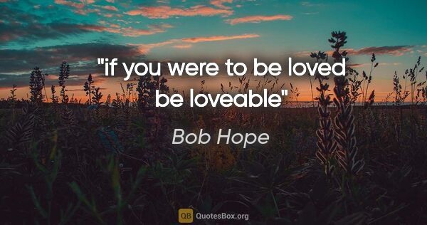 Bob Hope quote: "if you were to be loved be loveable"