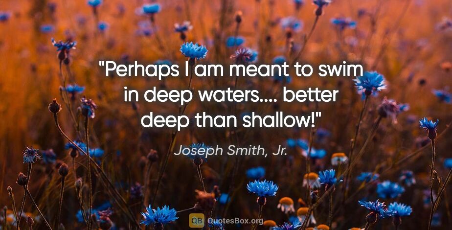 Joseph Smith, Jr. quote: "Perhaps I am meant to swim in deep waters.... better deep than..."