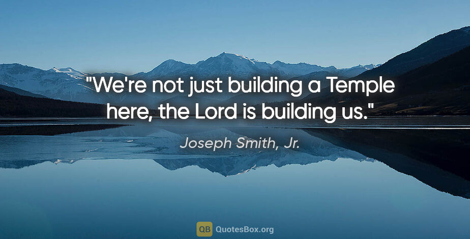 Joseph Smith, Jr. quote: "We're not just building a Temple here, the Lord is building us."