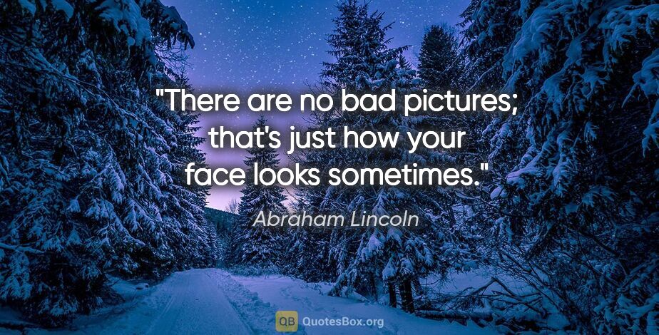 Abraham Lincoln quote: "There are no bad pictures; that's just how your face looks..."