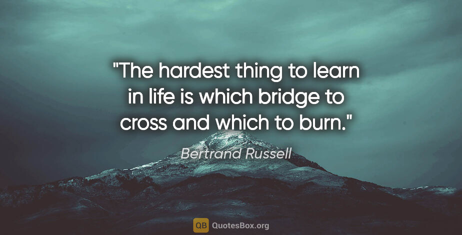 Bertrand Russell quote: "The hardest thing to learn in life is which bridge to cross..."