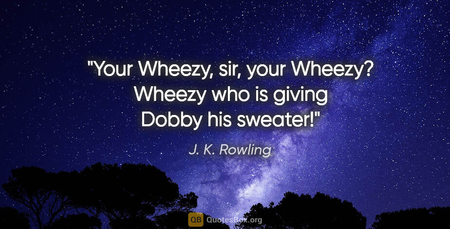 J. K. Rowling quote: "Your Wheezy, sir, your Wheezy? Wheezy who is giving Dobby his..."