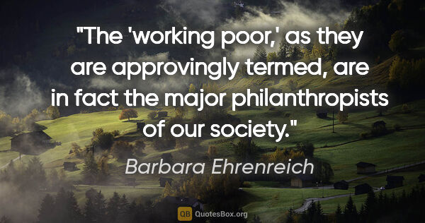 Barbara Ehrenreich quote: "The 'working poor,' as they are approvingly termed, are in..."