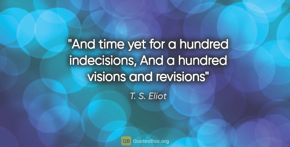 T. S. Eliot quote: "And time yet for a hundred indecisions, And a hundred visions..."