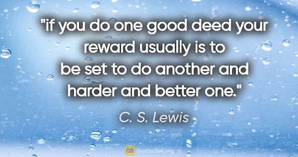 C. S. Lewis quote: "if you do one good deed your reward usually is to be set to do..."