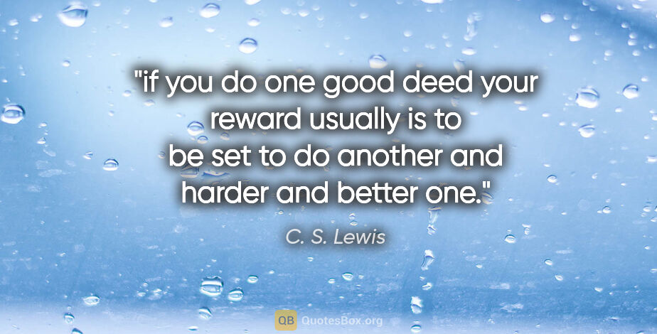 C. S. Lewis quote: "if you do one good deed your reward usually is to be set to do..."