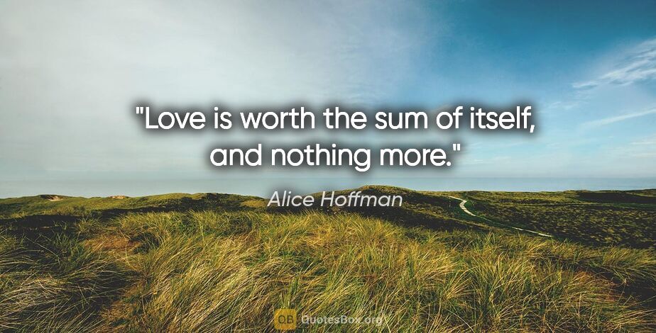 Alice Hoffman quote: "Love is worth the sum of itself, and nothing more."