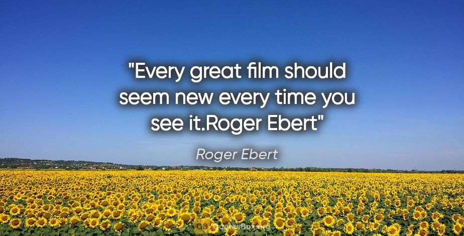 Roger Ebert quote: "Every great film should seem new every time you see it."Roger..."