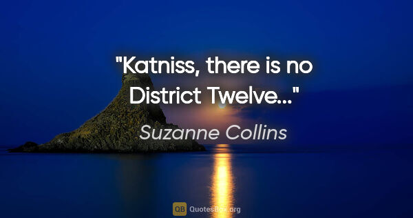 Suzanne Collins quote: "Katniss, there is no District Twelve..."