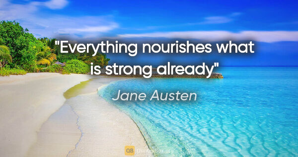 Jane Austen quote: "Everything nourishes what is strong already"